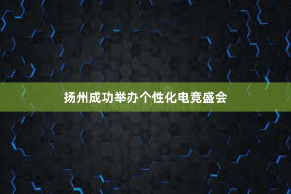 扬州成功举办个性化电竞盛会