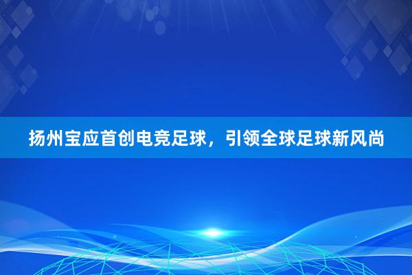 扬州宝应首创电竞足球，引领全球足球新风尚