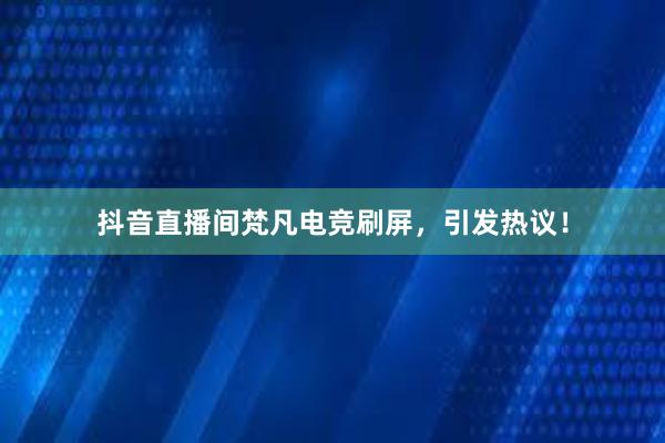 抖音直播间梵凡电竞刷屏，引发热议！