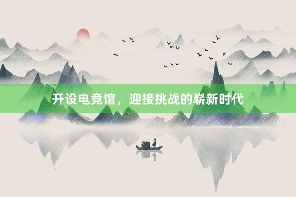 开设电竞馆，迎接挑战的崭新时代