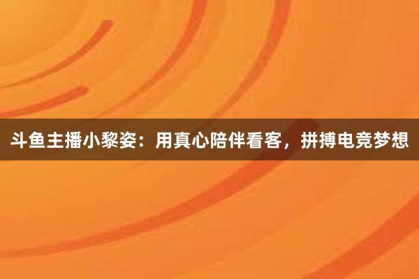 斗鱼主播小黎姿：用真心陪伴看客，拼搏电竞梦想