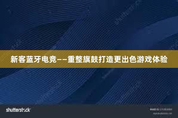 新客蓝牙电竞——重整旗鼓打造更出色游戏体验