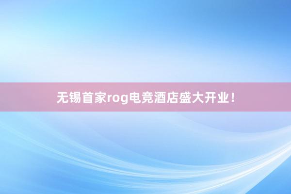 无锡首家rog电竞酒店盛大开业！