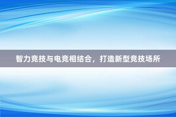 智力竞技与电竞相结合，打造新型竞技场所