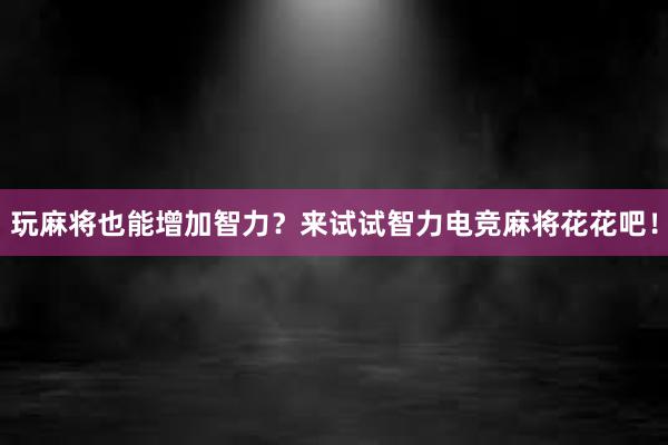 玩麻将也能增加智力？来试试智力电竞麻将花花吧！