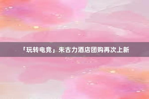 「玩转电竞」朱古力酒店团购再次上新