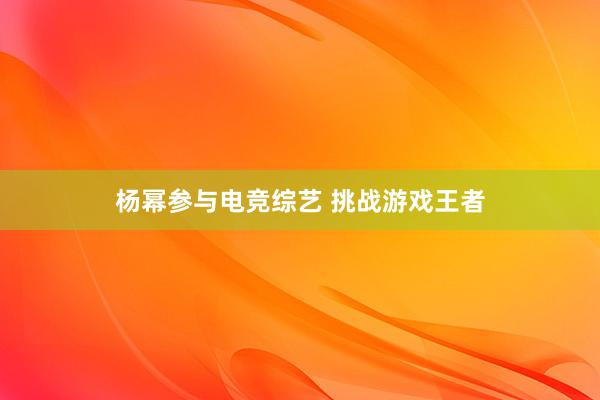 杨幂参与电竞综艺 挑战游戏王者