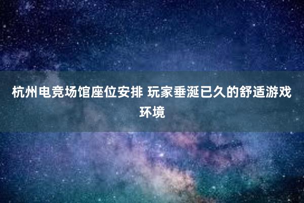 杭州电竞场馆座位安排 玩家垂涎已久的舒适游戏环境