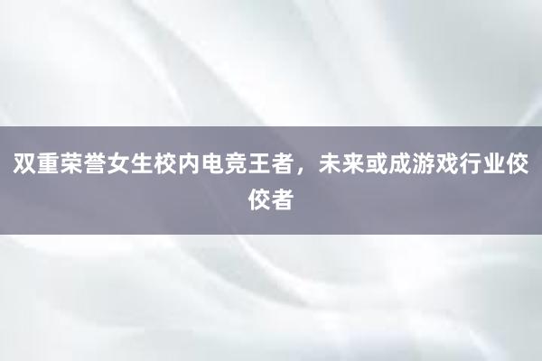 双重荣誉女生校内电竞王者，未来或成游戏行业佼佼者