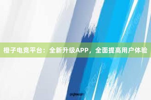 橙子电竞平台：全新升级APP，全面提高用户体验