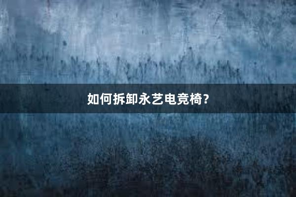 如何拆卸永艺电竞椅？