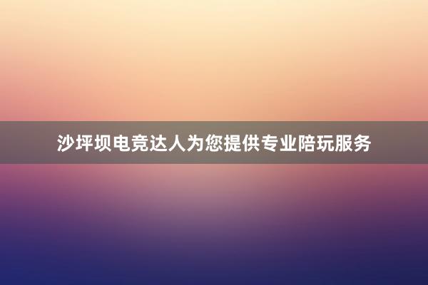 沙坪坝电竞达人为您提供专业陪玩服务