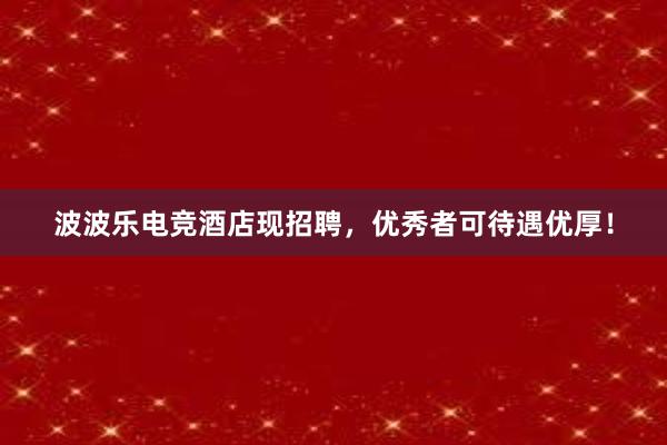 波波乐电竞酒店现招聘，优秀者可待遇优厚！