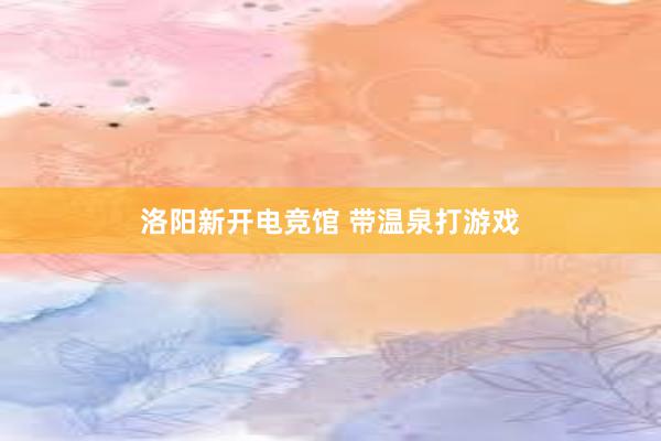 洛阳新开电竞馆 带温泉打游戏