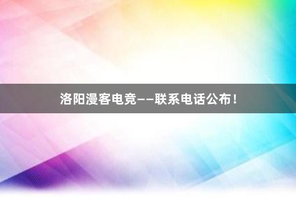 洛阳漫客电竞——联系电话公布！