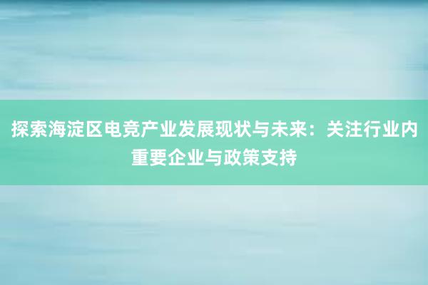 探索海淀区电竞产业发展现状与未来：关注行业内重要企业与政策支持