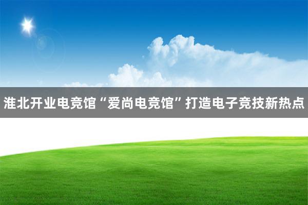 淮北开业电竞馆“爱尚电竞馆”打造电子竞技新热点