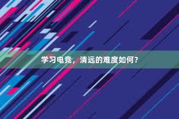 学习电竞，清远的难度如何？