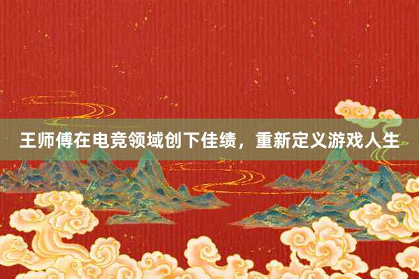 王师傅在电竞领域创下佳绩，重新定义游戏人生