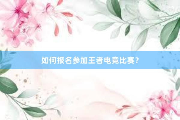 如何报名参加王者电竞比赛？