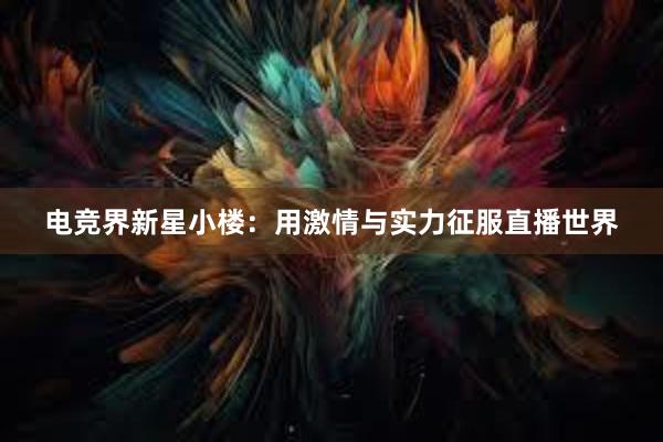 电竞界新星小楼：用激情与实力征服直播世界