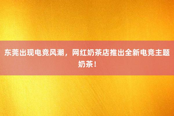 东莞出现电竞风潮，网红奶茶店推出全新电竞主题奶茶！