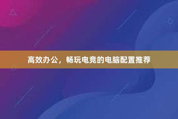 高效办公，畅玩电竞的电脑配置推荐