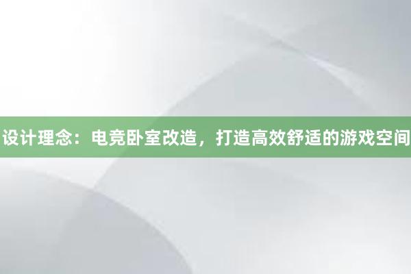 设计理念：电竞卧室改造，打造高效舒适的游戏空间