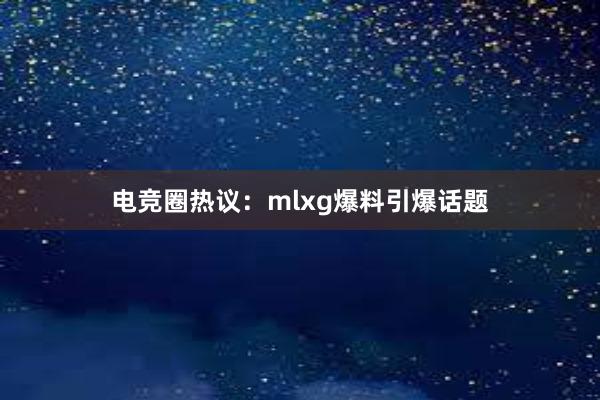 电竞圈热议：mlxg爆料引爆话题