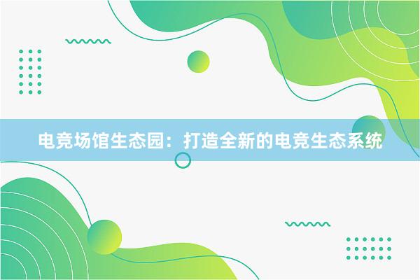 电竞场馆生态园：打造全新的电竞生态系统