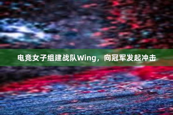 电竞女子组建战队Wing，向冠军发起冲击