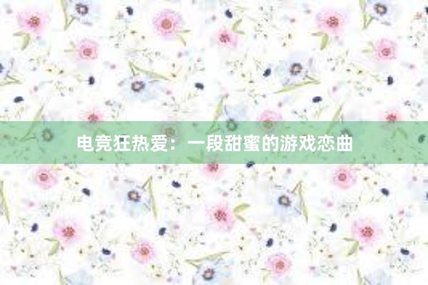 电竞狂热爱：一段甜蜜的游戏恋曲