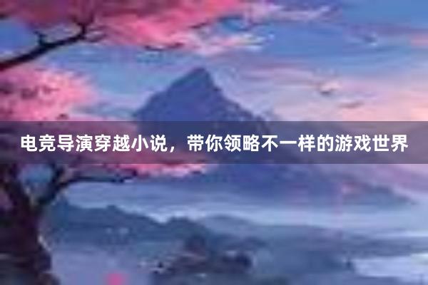 电竞导演穿越小说，带你领略不一样的游戏世界