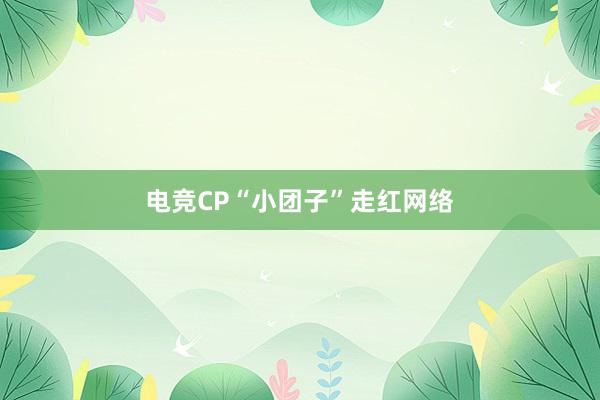 电竞CP“小团子”走红网络