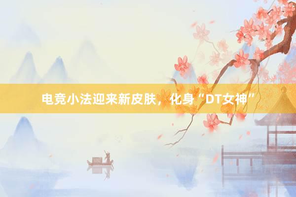 电竞小法迎来新皮肤，化身“DT女神”