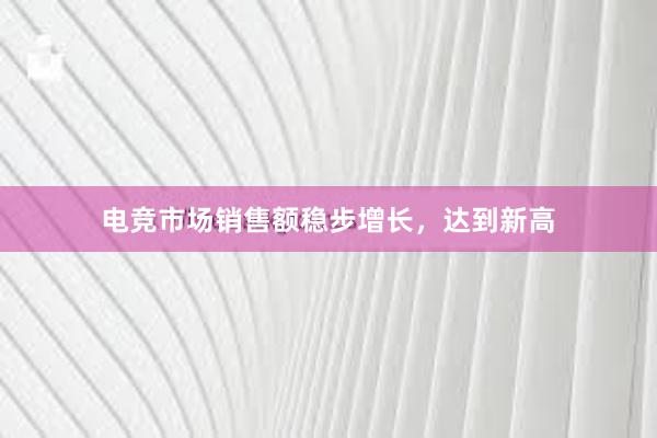 电竞市场销售额稳步增长，达到新高