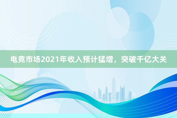 电竞市场2021年收入预计猛增，突破千亿大关