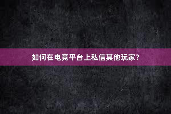 如何在电竞平台上私信其他玩家？