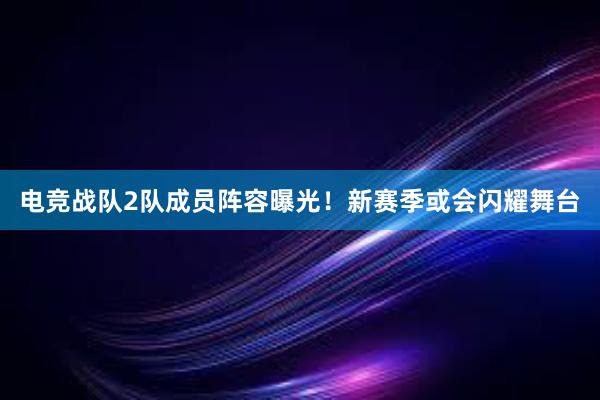 电竞战队2队成员阵容曝光！新赛季或会闪耀舞台