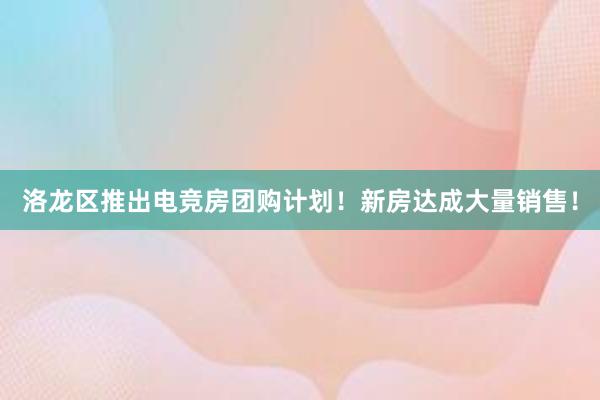 洛龙区推出电竞房团购计划！新房达成大量销售！