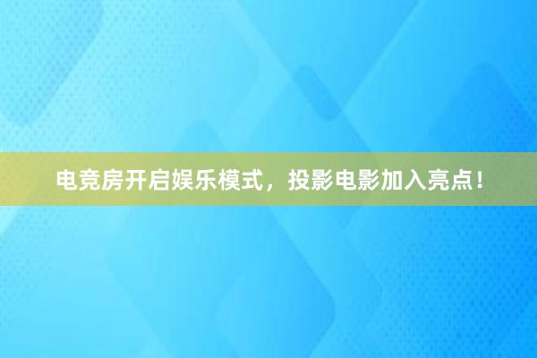 电竞房开启娱乐模式，投影电影加入亮点！