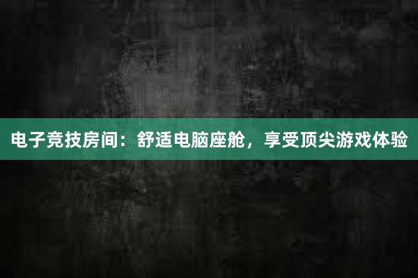 电子竞技房间：舒适电脑座舱，享受顶尖游戏体验