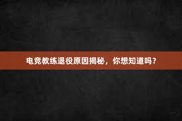 电竞教练退役原因揭秘，你想知道吗？