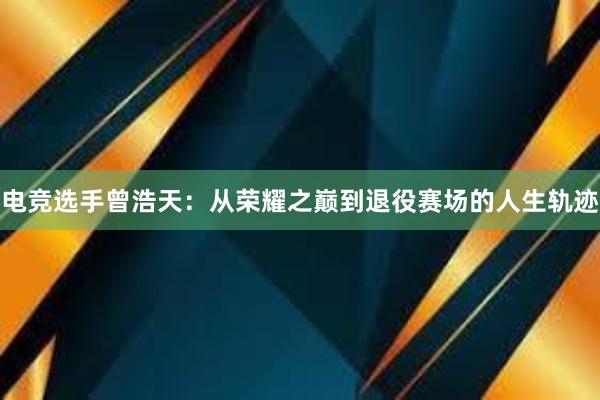 电竞选手曾浩天：从荣耀之巅到退役赛场的人生轨迹