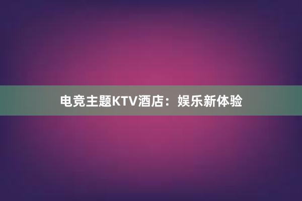 电竞主题KTV酒店：娱乐新体验