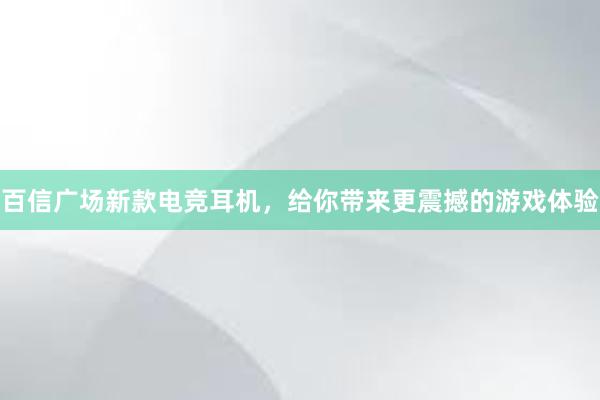 百信广场新款电竞耳机，给你带来更震撼的游戏体验