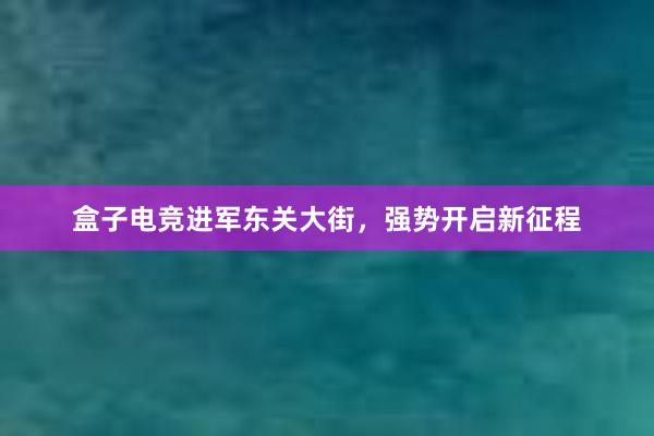 盒子电竞进军东关大街，强势开启新征程