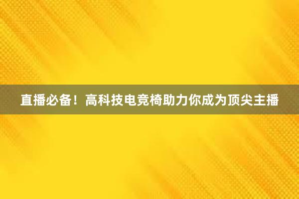 直播必备！高科技电竞椅助力你成为顶尖主播