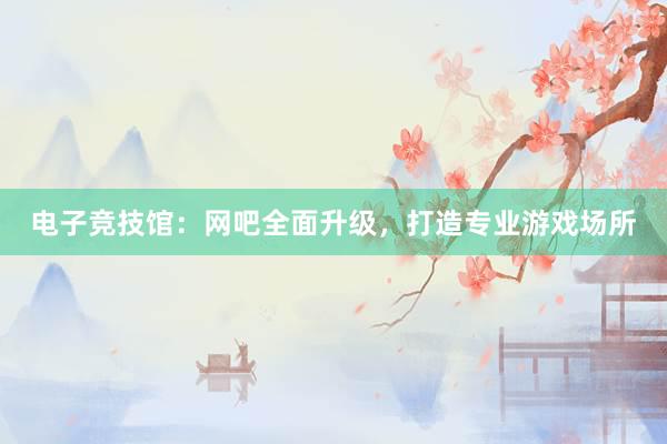 电子竞技馆：网吧全面升级，打造专业游戏场所