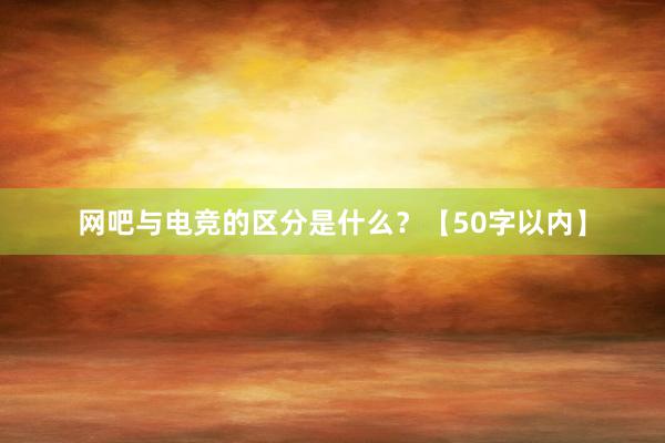 网吧与电竞的区分是什么？【50字以内】